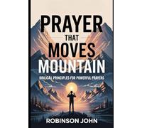 PRAYER THAT MOVES MOUNTAINS: BIBLICAL PRINCIPLES FOR POWERFUL PRAYER
