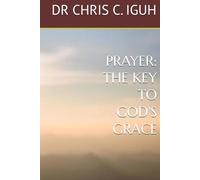 PRAYER: THE KEY TO GOD'S GRACE (Dr. Chris C. Iguh Books)