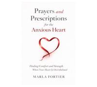 Prayers and Prescriptions for the anxious Heart: Finding Comfort and Strength When your heart is Overwhelmed