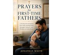 Prayers for First-Time Fathers: A 28-Day Devotional for New Dads Seeking Faith, Strength, Patience, and Wisdom in Fatherhood