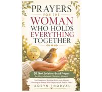 Prayers for the Woman Who Holds Everything Together: 50 Short Scripture-Based Prayers for Overwhelmed Christian Women: For Caregivers, Moms, and ... Help (Honest Prayers Series By Aoryn Thorval)