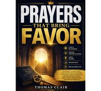PRAYERS THAT BRING FAVOR: Powerful Scriptures and Faith-Filled Prayers to Unlock God's Blessings, Divine Opportunities, Open Doors, Promotion, and Breakthrough
