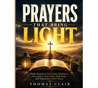 PRAYERS THAT BRING LIGHT: Daily Prayers to Overcome Darkness, Strengthen Your Faith, Find Hope, and Experience God's Peace