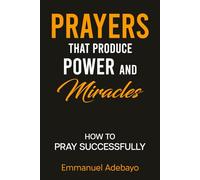 PRAYERS THAT PRODUCE POWER and MIRACLES: How To Pray Well and Receive Desired Answers