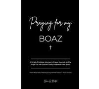 Praying for My Boaz: A Single Christian Woman's Prayer Journal, As She Prays For Her Future Godly Husband-Her Boaz.