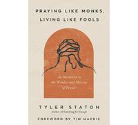 Praying Like Monks, Living Like Fools: An Invitation to the Wonder and Mystery of Prayer