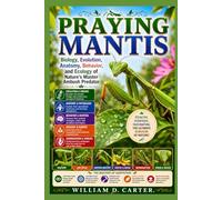 PRAYING MANTIS: Biology, Evolution, Anatomy, Behavior, and Ecology of Nature’s Master Ambush Predator