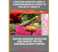 PRAYING MANTIS CARE: A COMPREHENSIVE GUIDE TO HOLISTIC HEALTH: NATURAL REMEDIES, NUTRITION, AND HABITAT TIPS FOR ENSURING YOUR MANTIS THRIVES CHARLES DARWIN
