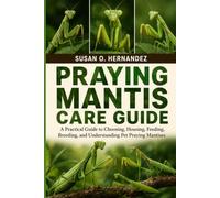 PRAYING MANTIS CARE GUIDE: A Practical Guide to Choosing, Housing, Feeding, Breeding, and Understanding Pet Praying Mantises