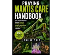 PRAYING MANTIS CARE HANDBOOK: The Complete Beginner’s Guide to Housing, Feeding, Handling, Breeding, and Raising Healthy Mantises as Exotic Pets.