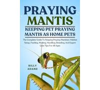 PRAYING MANTIS: The Complete Guide To Keeping Praying Mantises: Habitat Setup, Feeding, Molting, Handling, Breeding, And Expert Care Tips For All Ages