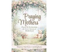 Praying Mothers: Scripture-Filled Prayers and Declarations for Every Season of Motherhood
