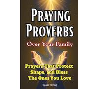 Praying Proverbs Over Your Family: Prayers That Protect, Shape, and Bless The Ones You Love