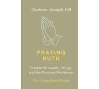 Praying Ruth: Prayers for Loyalty, Refuge, and the Promised Redeemer: 8 (The Living Word Series)