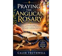 Praying the Anglican Rosary: A Peaceful Guide to Daily Prayer, Scripture Meditation, and Deeper Communion with God