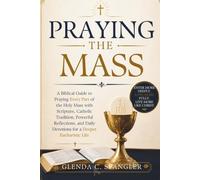 Praying the Mass: A Biblical Guide to Praying Every Part of the Holy Mass with Scripture, Catholic Tradition, Powerful Reflections, and Daily Devotions for a Deeper Eucharistic Life