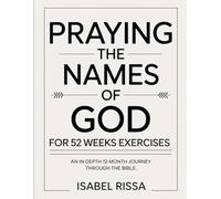Praying The Names Of God For 52 Weeks Exercises: An in-depth 12-month journey through the Bible