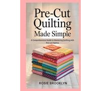 Pre-cut Quilting Made Simple: A Comprehensive Guide to Mastering Quilting with Pre-cut Fabrics