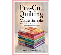 Pre-cut Quilting Made Simple: A Comprehensive Guide to Mastering Quilting with Pre-cut Fabrics