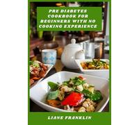 Pre Diabetes Cookbook for Beginners With No Cooking Experience: Straightforward meals and clear instructions to help you eat well and manage pre diabetes with ease