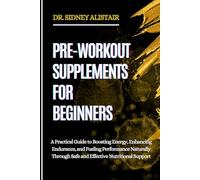 PRE-WORKOUT SUPPLEMENTS FOR BEGINNERS: A Practical Guide to Boosting Energy, Enhancing Endurance, and Fueling Performance Naturally Through Safe and Effective Nutritional Support