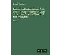 Precedents of Indictments and Pleas, Adapted to the Use Both of the Courts of the United States and Those of All the Several States: Vol. II