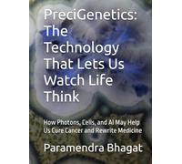PreciGenetics: The Technology That Lets Us Watch Life Think: How Photons, Cells, and AI May Help Us Cure Cancer and Rewrite Medicine