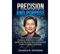PRECISION AND PURPOSE: How Dr. Lisa Su Rebuilt a Company, Redefined an Industry, and Became One of the Most Consequential Leaders in Modern Technology