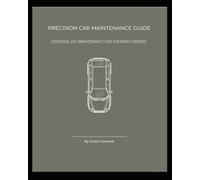 PRECISION CAR MAINTENANCE GUIDE: ESSENTIAL DIY MAINTENANCE FOR EVERYDAY DRIVERS