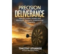 Precision Deliverance: How to Locate, Isolate, and Eliminate Demonic Implants and Evil Deposits