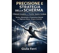 Precisione e Strategia della Scherma. Il Metodo Completo per Fioretto, Spada e Sciabola: Tecnica, Allenamento e Preparazione Mentale per Migliorare Misura, Tempo e Controllo