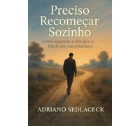 Preciso recomeçar sozinho: COMO ORGANIZAR A VIDA APÓS O FIM DE UM RELACIONAMENTO