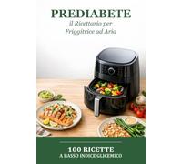 Prediabete: il Ricettario per Friggitrice ad Aria: 100 ricette a basso indice glicemico per gestire la glicemia e mangiare con gusto ogni giorno