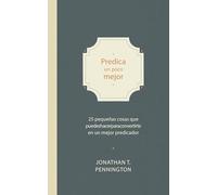 Predica Un Poco Mejor: 25 Pequeños Hábitos Para Convertirte En Un Mejor Predicador