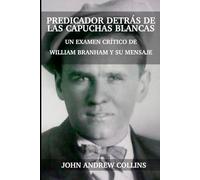 Predicador Detrás De Las Capuchas Blancas: Un Examen Crítico De William Branham Y Su Mensaje