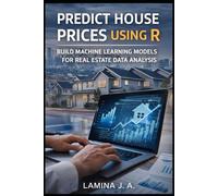 PREDICT HOUSE PRICES USING R: BUILD MACHINE LEARNING MODELS FOR REAL ESTATE DATA ANALYSIS (THE APPLIED DATA SCIENCE WITH R SERIES)