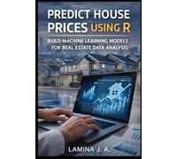 PREDICT HOUSE PRICES USING R: BUILD MACHINE LEARNING MODELS FOR REAL ESTATE DATA ANALYSIS (THE APPLIED DATA SCIENCE WITH R SERIES)