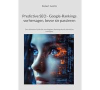 Predictive SEO - Google-Rankings vorhersagen, bevor sie passieren: Der ultimative Guide für unschlagbare Rankings durch Künstliche Intelligenz