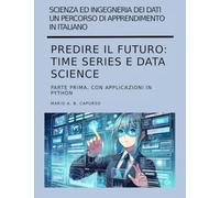 Predire il futuro: Time Series e Data Science parte prima: con applicazioni in Python (Scienza ed Ingegneria dei Dati - Un percorso di apprendimento in italiano)