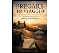 Pregare in viaggio - Un cammino quotidiano con Dio tra strade, incontri e silenzio: Preghiere, meditazioni e riflessioni cristiane per trasformare ogni viaggio in un incontro con il Signore