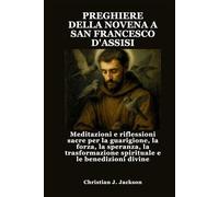 PREGHIERE DELLA NOVENA A SAN FRANCESCO D'ASSISI: Meditazioni e riflessioni sacre per la guarigione, la forza, la speranza, la trasformazione spirituale e le benedizioni divine
