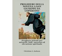 PREGHIERE DELLA NOVENA A SAN GIUSEPPE DA COPERTINO: Preghiere potenti per miracoli, fede, successo ed elevazione spirituale