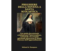 PREGHIERE DELLA NOVENA A SANTA SCOLASTICA: Una guida devozionale cristiana per l'intercessione, i miracoli e la crescita spirituale attraverso il Santo Patrono dell'Apprendimento