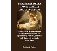 PREGHIERE DELLA NOVENA DEGLI ANGELI CUSTODI: Trasformare il tuo cuore con l'intercessione divina, la speranza quotidiana, la forza spirituale e il conforto miracoloso