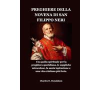 PREGHIERE DELLA NOVENA DI SAN FILIPPO NERI: Una guida spirituale per la preghiera quotidiana, le suppliche miracolose, la santa ispirazione e una vita cristiana più forte.