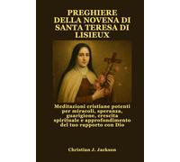 PREGHIERE DELLA NOVENA DI SANTA TERESA DI LISIEUX: Meditazioni cristiane potenti per miracoli, speranza, guarigione, crescita spirituale e approfondimento del tuo rapporto con Dio