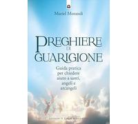 Preghiere di guarigione. Guida pratica per chiedere aiuto a santi, angeli e arcangeli (Uomini e spiritualità)