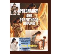 Pregnancy and Parenthood Simplified: Your Practical Guide to a Healthy Pregnancy, Childbirth, and Newborn Care