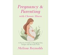 Pregnancy and Parenting with Chronic Illness: A practical guide to managing pain, fatigue and the early years
