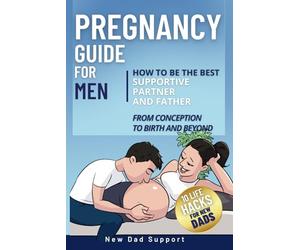 Pregnancy Guide for Men: How to Be the Best Supportive Partner and Father From Conception To Birth and Beyond: Plus 10 Life Hacks for New Dads: How to ... To Birth and B (New Dad Survival Guide)
